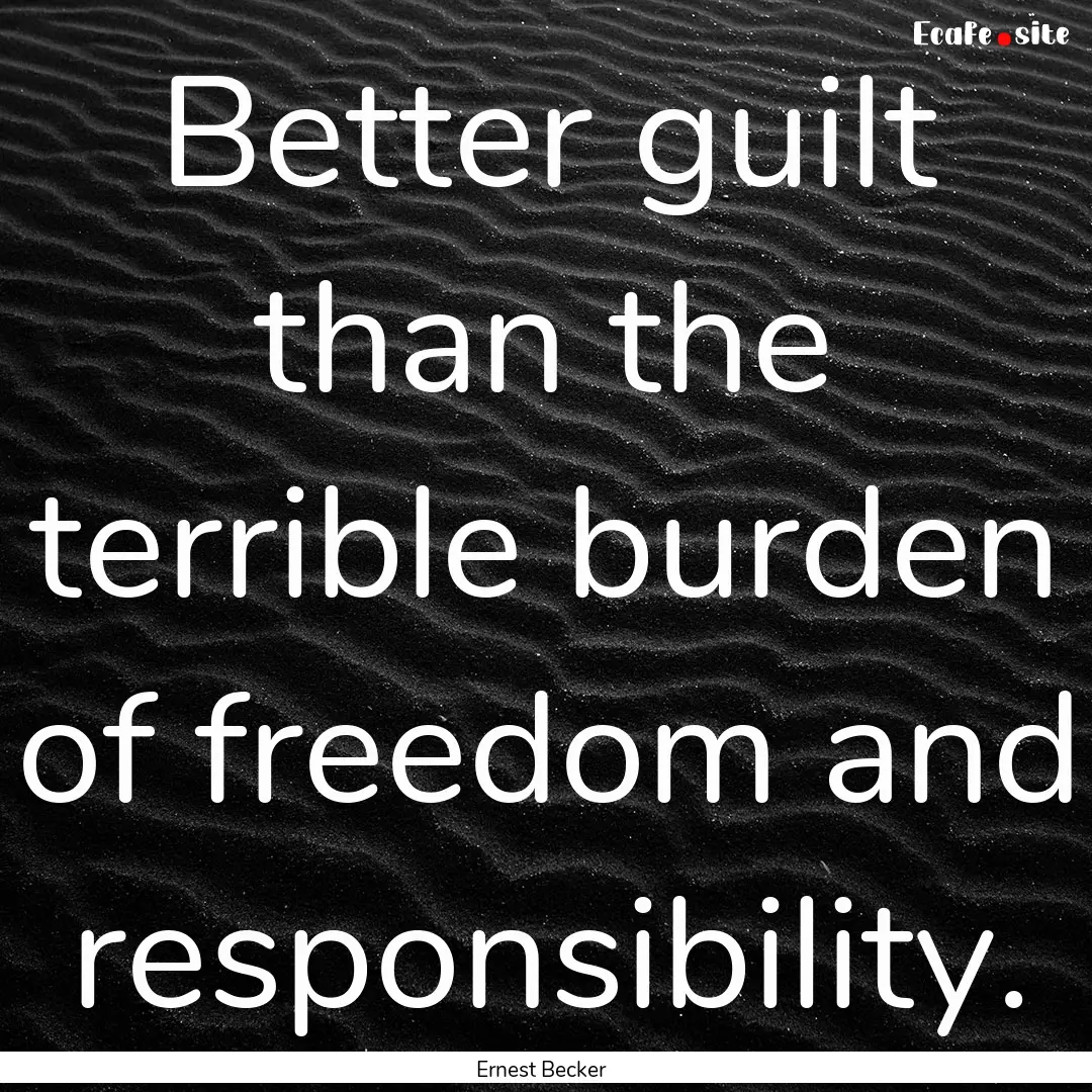 Better guilt than the terrible burden of.... : Quote by Ernest Becker