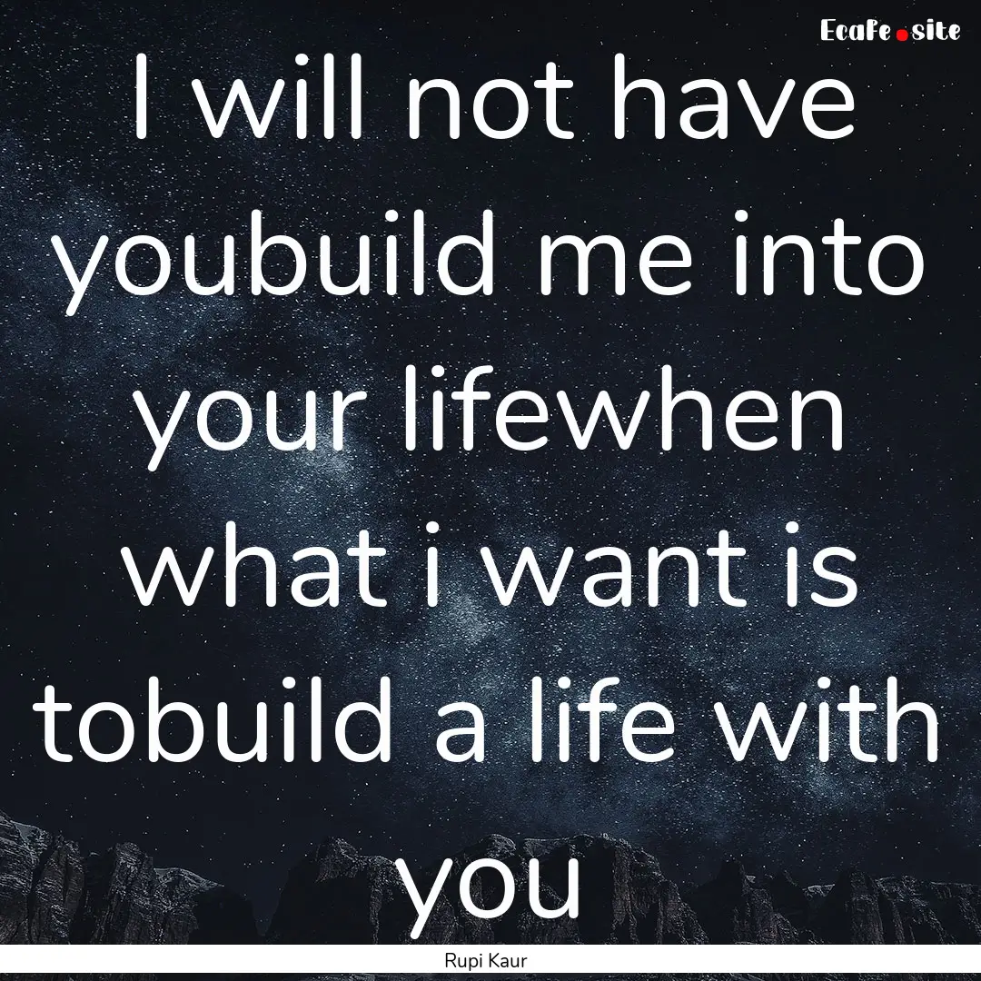 I will not have youbuild me into your lifewhen.... : Quote by Rupi Kaur