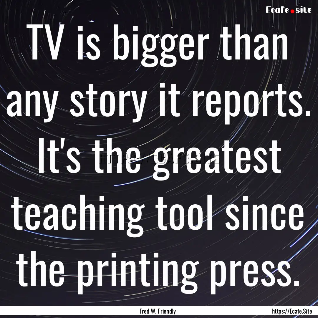 TV is bigger than any story it reports. It's.... : Quote by Fred W. Friendly