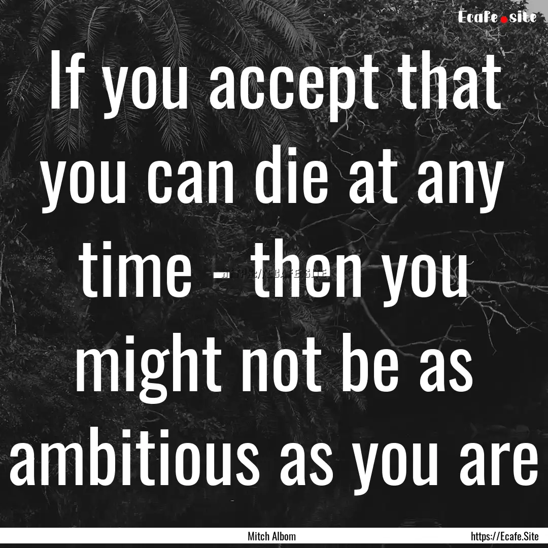 If you accept that you can die at any time.... : Quote by Mitch Albom