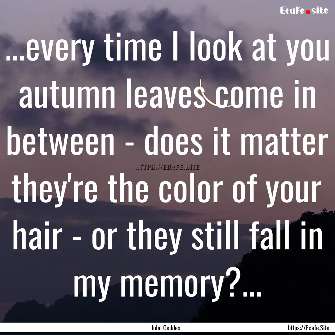 ...every time I look at you autumn leaves.... : Quote by John Geddes