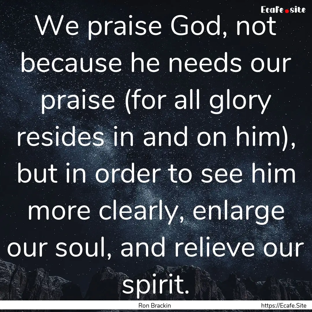 We praise God, not because he needs our praise.... : Quote by Ron Brackin