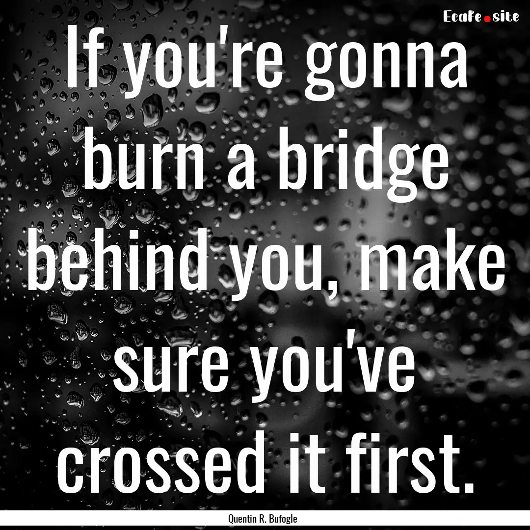 If you're gonna burn a bridge behind you,.... : Quote by Quentin R. Bufogle