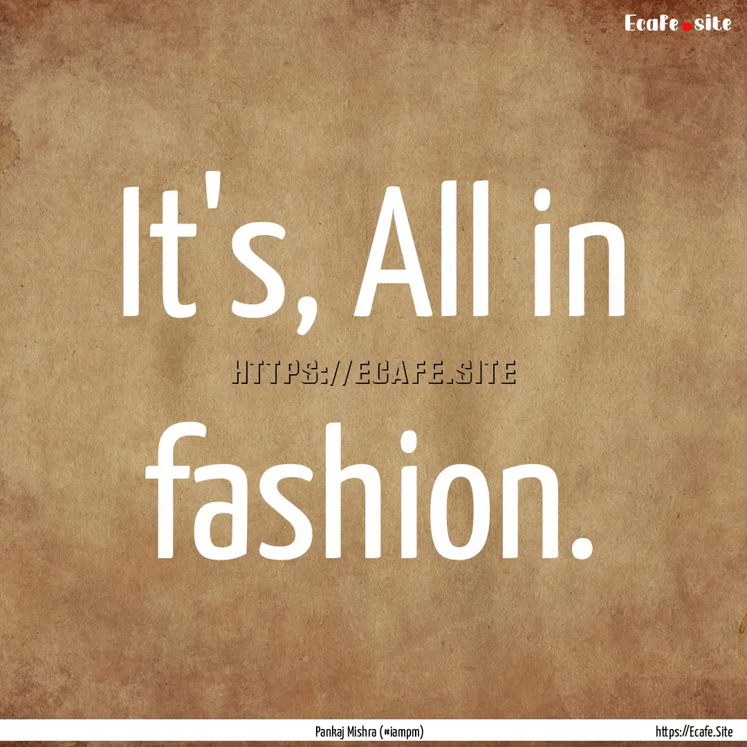 It's, All in fashion. : Quote by Pankaj Mishra (#iampm)