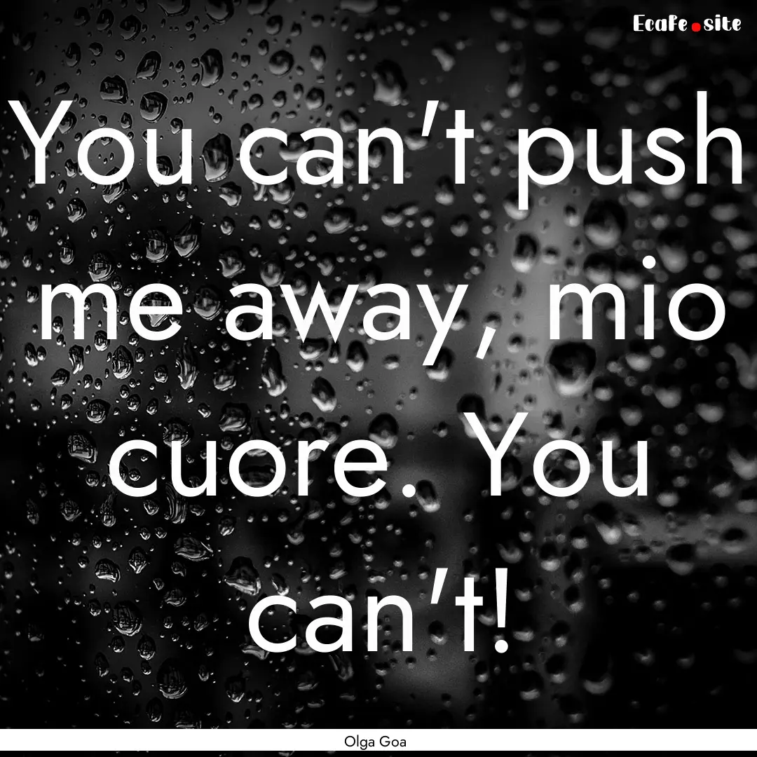 You can't push me away, mio cuore. You can't!.... : Quote by Olga Goa