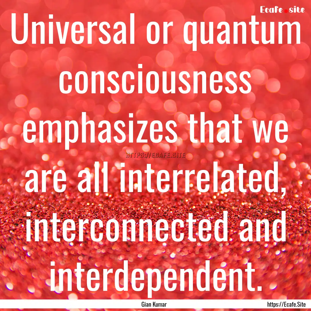 Universal or quantum consciousness emphasizes.... : Quote by Gian Kumar