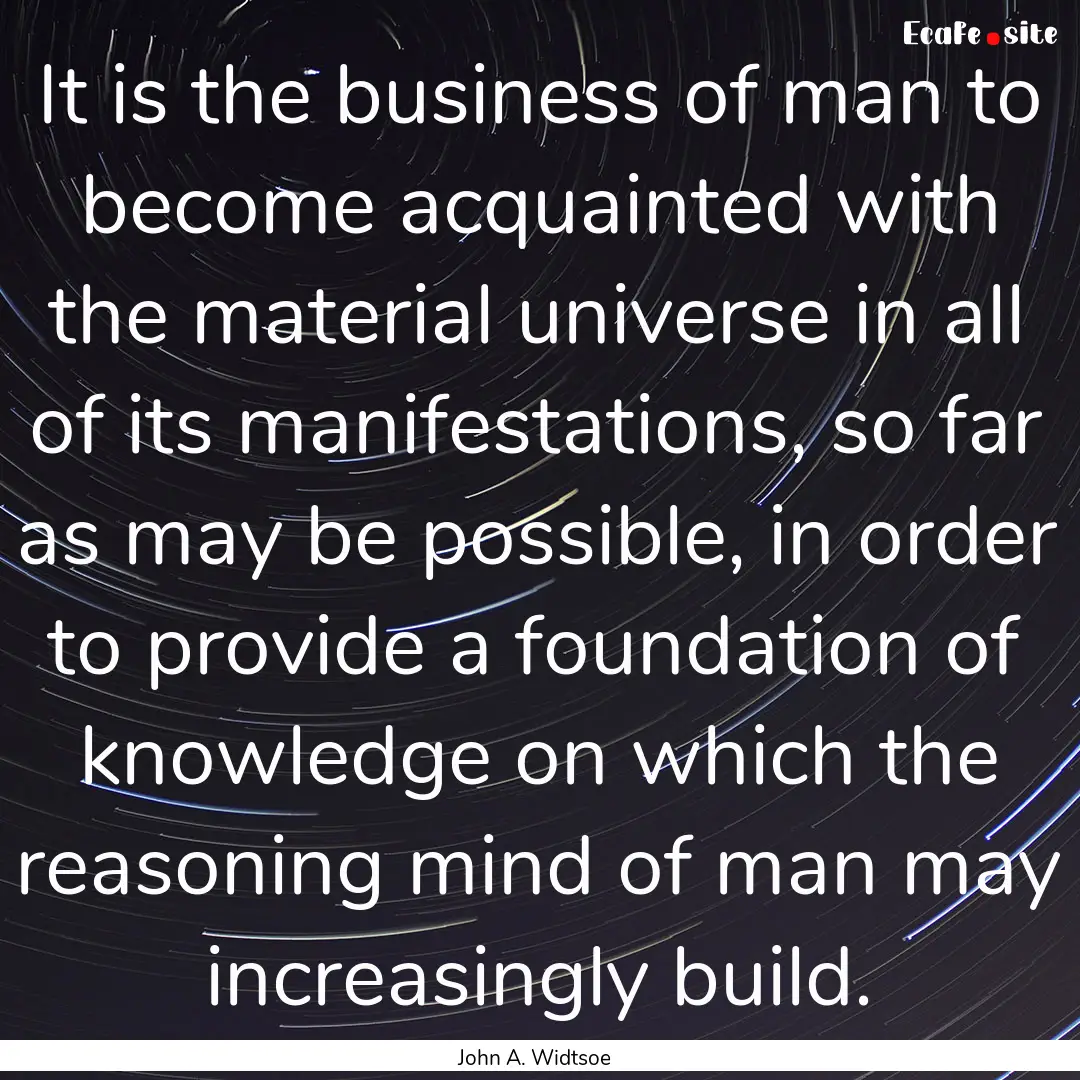 It is the business of man to become acquainted.... : Quote by John A. Widtsoe