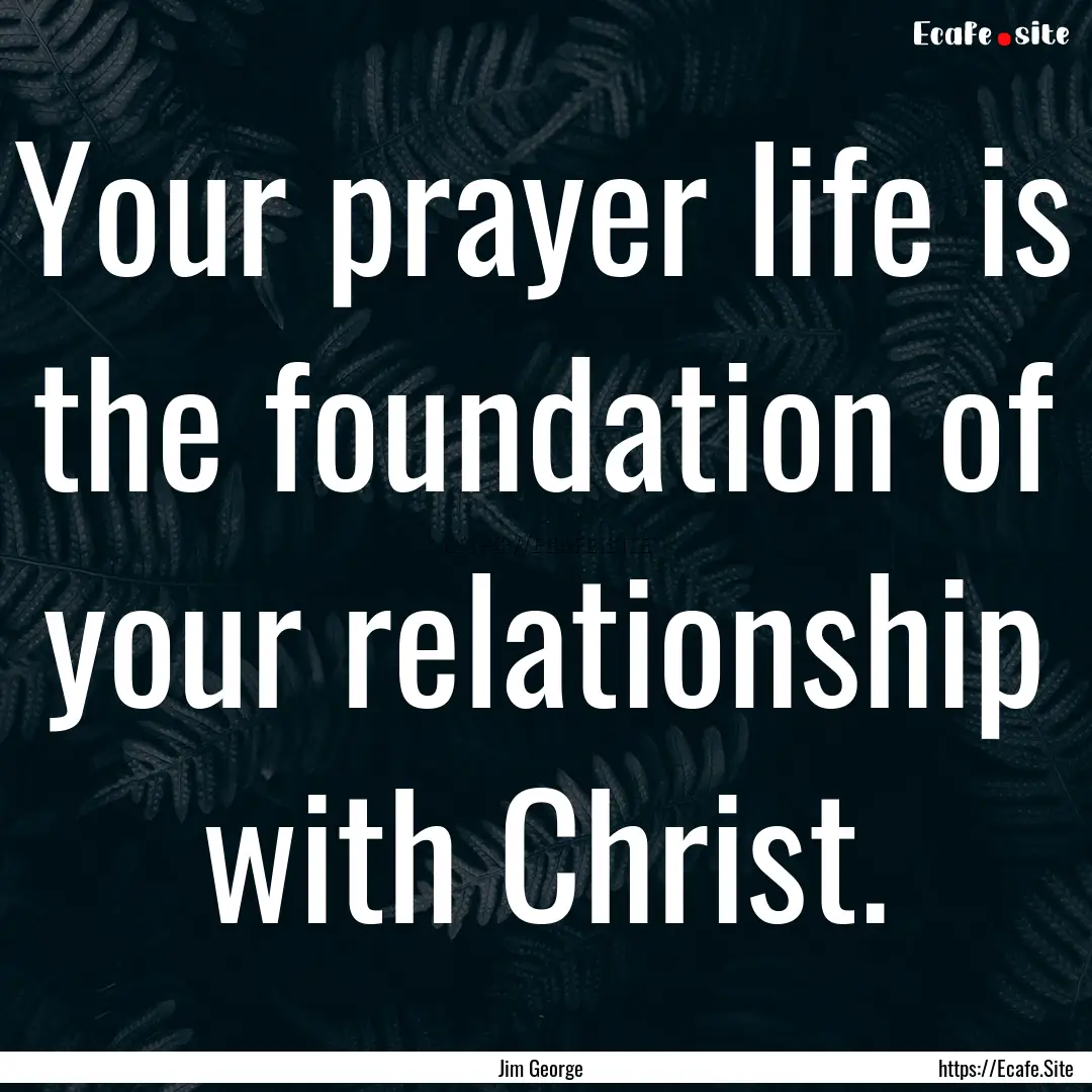 Your prayer life is the foundation of your.... : Quote by Jim George