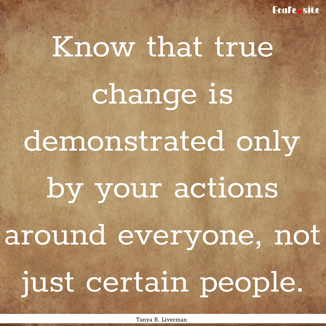 Know that true change is demonstrated only.... : Quote by Tanya R. Liverman