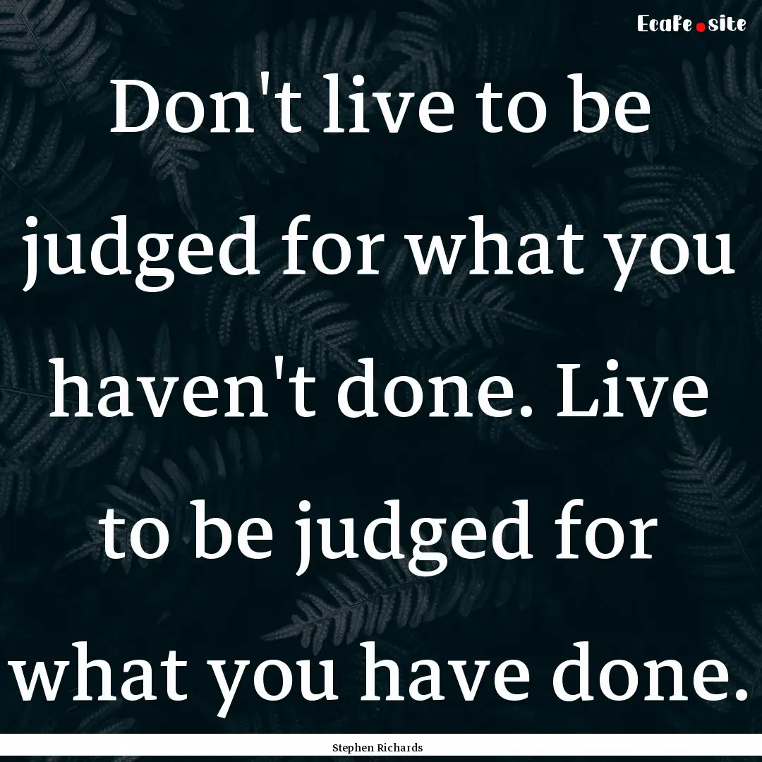 Don't live to be judged for what you haven't.... : Quote by Stephen Richards