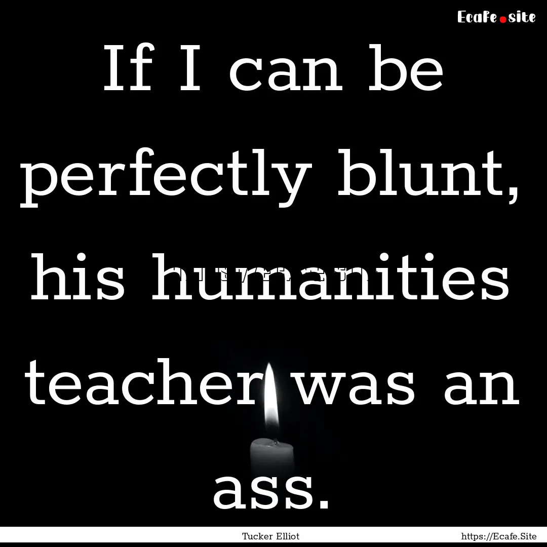 If I can be perfectly blunt, his humanities.... : Quote by Tucker Elliot