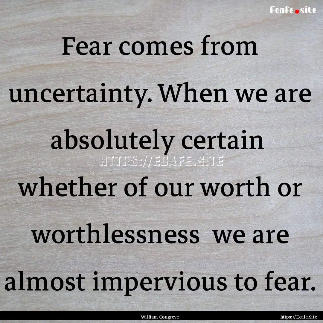 Fear comes from uncertainty. When we are.... : Quote by William Congreve