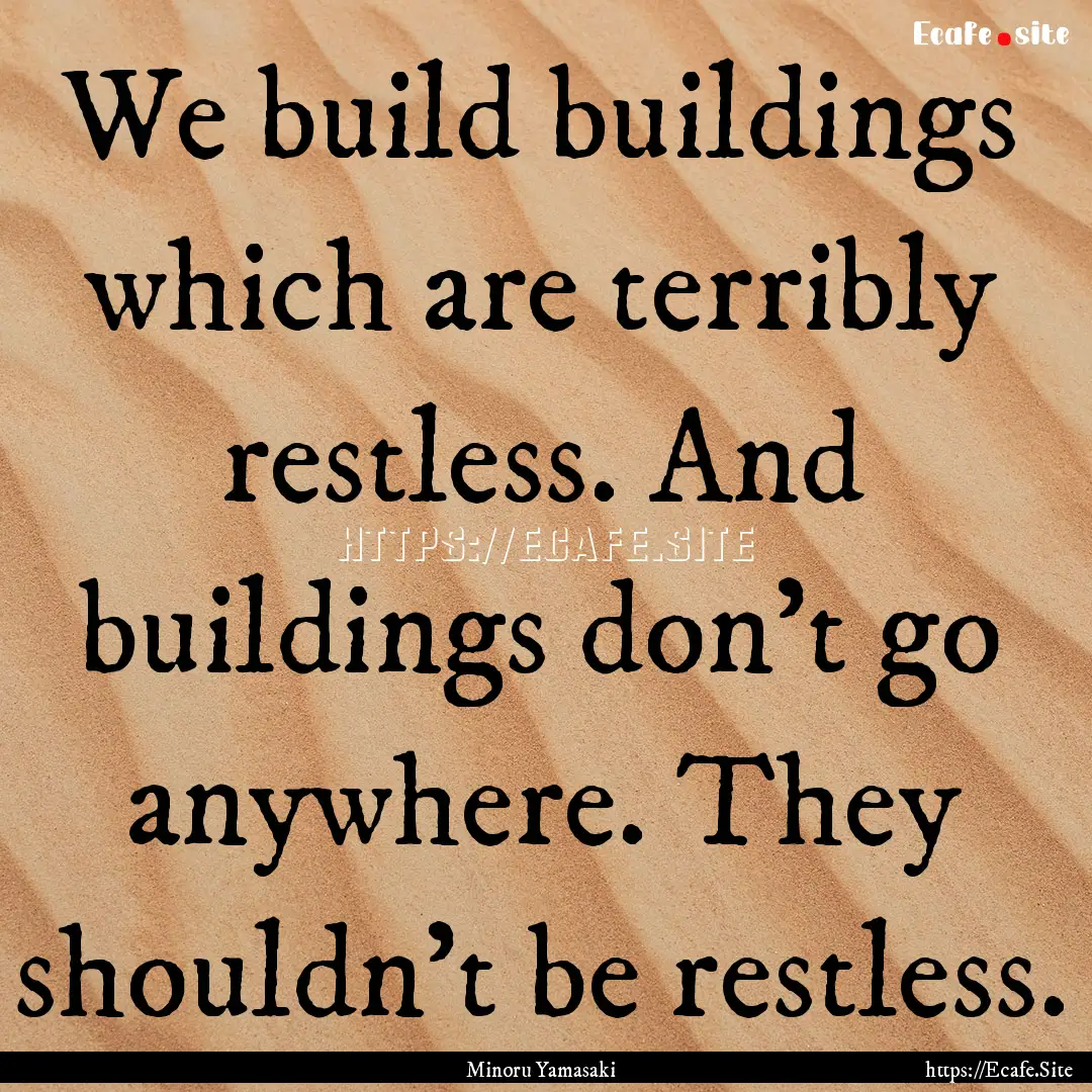 We build buildings which are terribly restless..... : Quote by Minoru Yamasaki