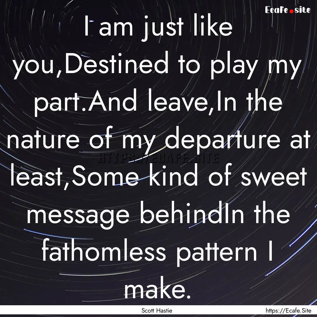 I am just like you,Destined to play my part.And.... : Quote by Scott Hastie