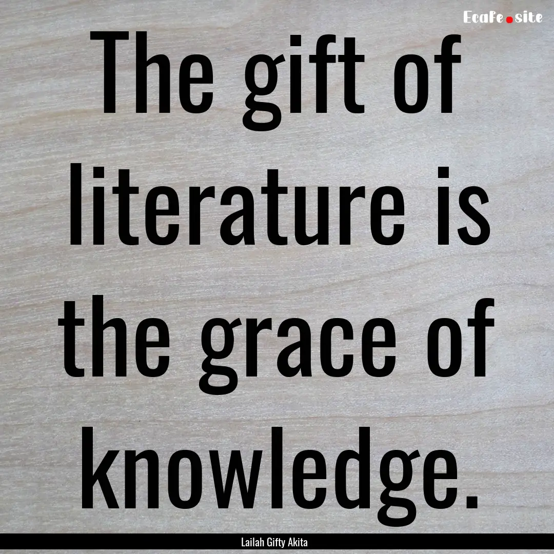 The gift of literature is the grace of knowledge..... : Quote by Lailah Gifty Akita