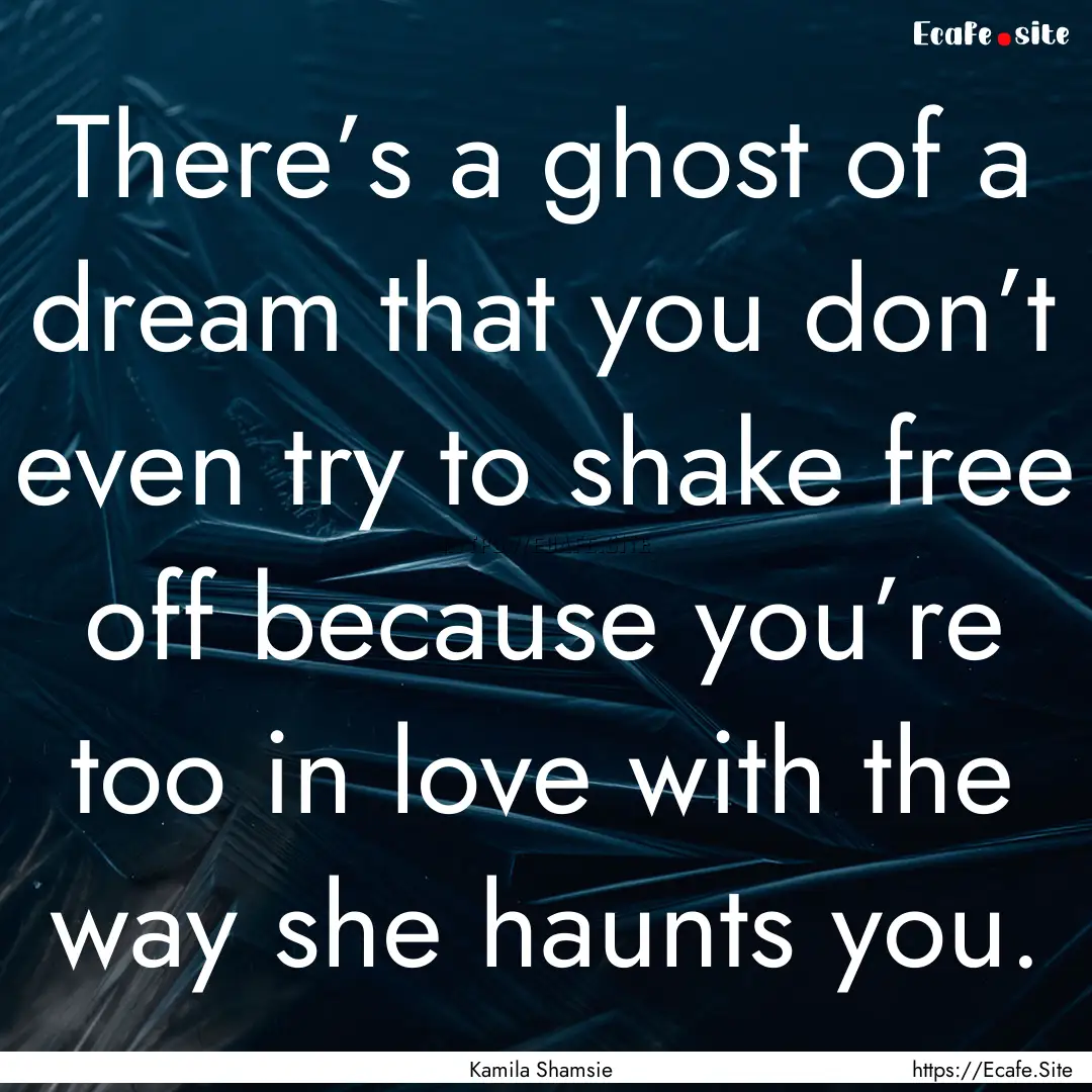 There’s a ghost of a dream that you don’t.... : Quote by Kamila Shamsie