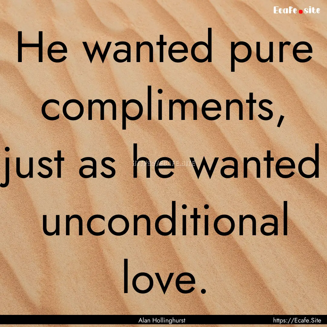 He wanted pure compliments, just as he wanted.... : Quote by Alan Hollinghurst