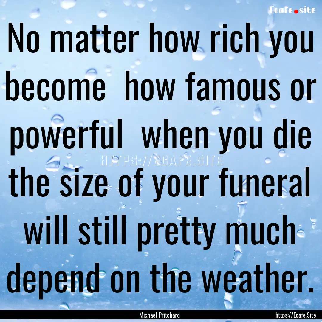 No matter how rich you become how famous.... : Quote by Michael Pritchard