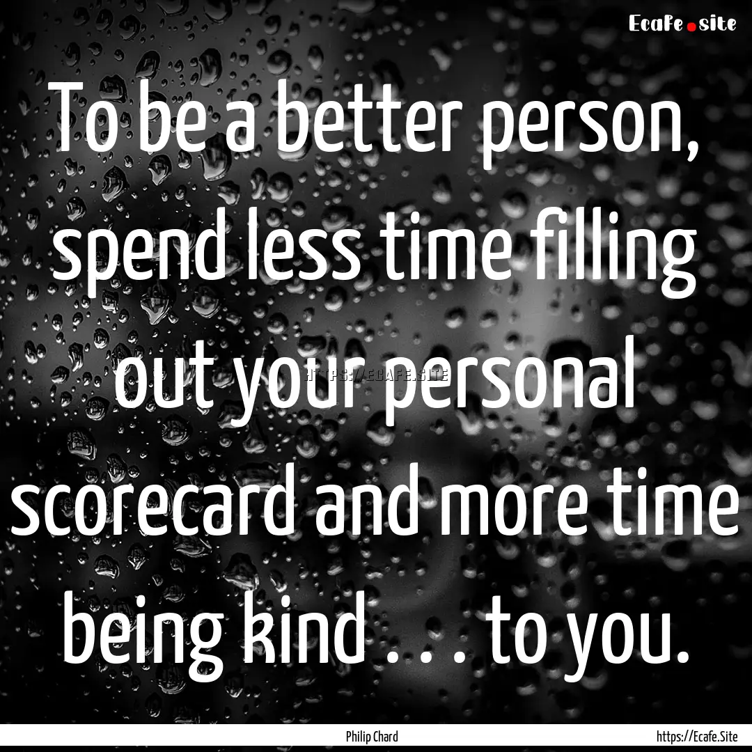 To be a better person, spend less time filling.... : Quote by Philip Chard