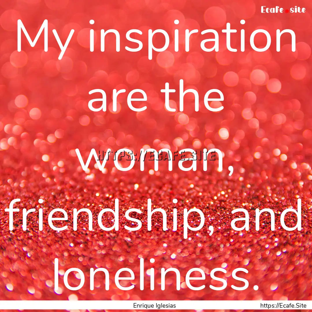 My inspiration are the woman, friendship,.... : Quote by Enrique Iglesias