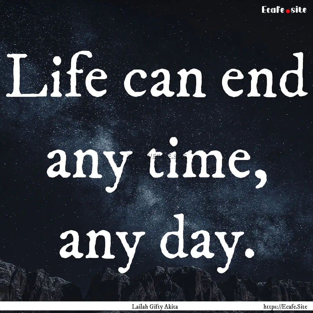 Life can end any time, any day. : Quote by Lailah Gifty Akita