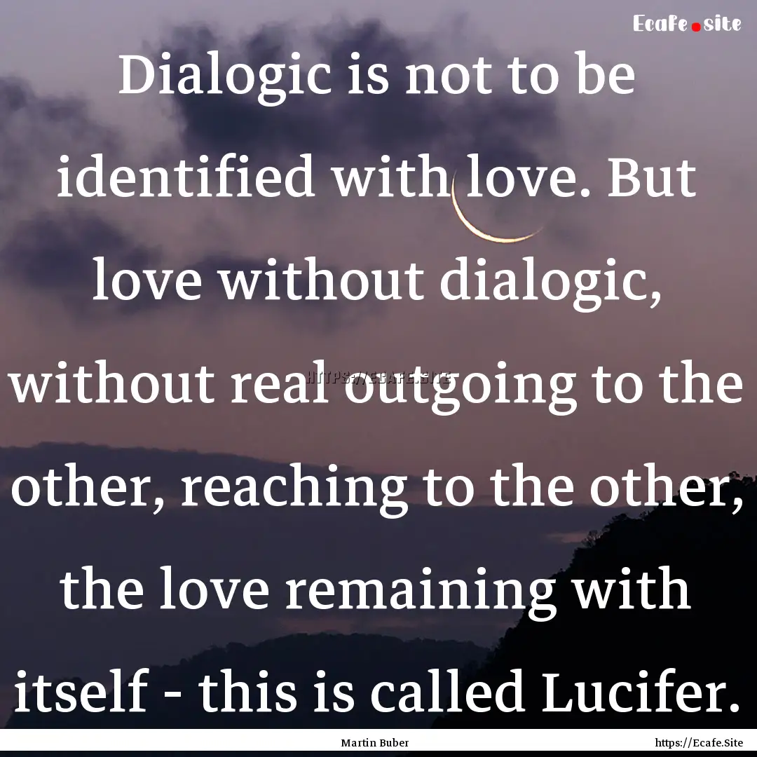 Dialogic is not to be identified with love..... : Quote by Martin Buber