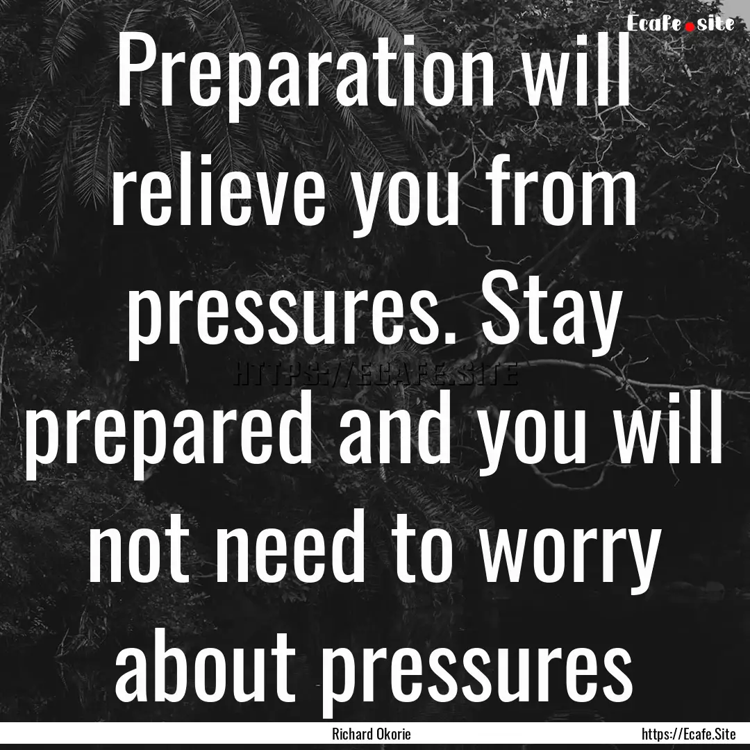 Preparation will relieve you from pressures..... : Quote by Richard Okorie