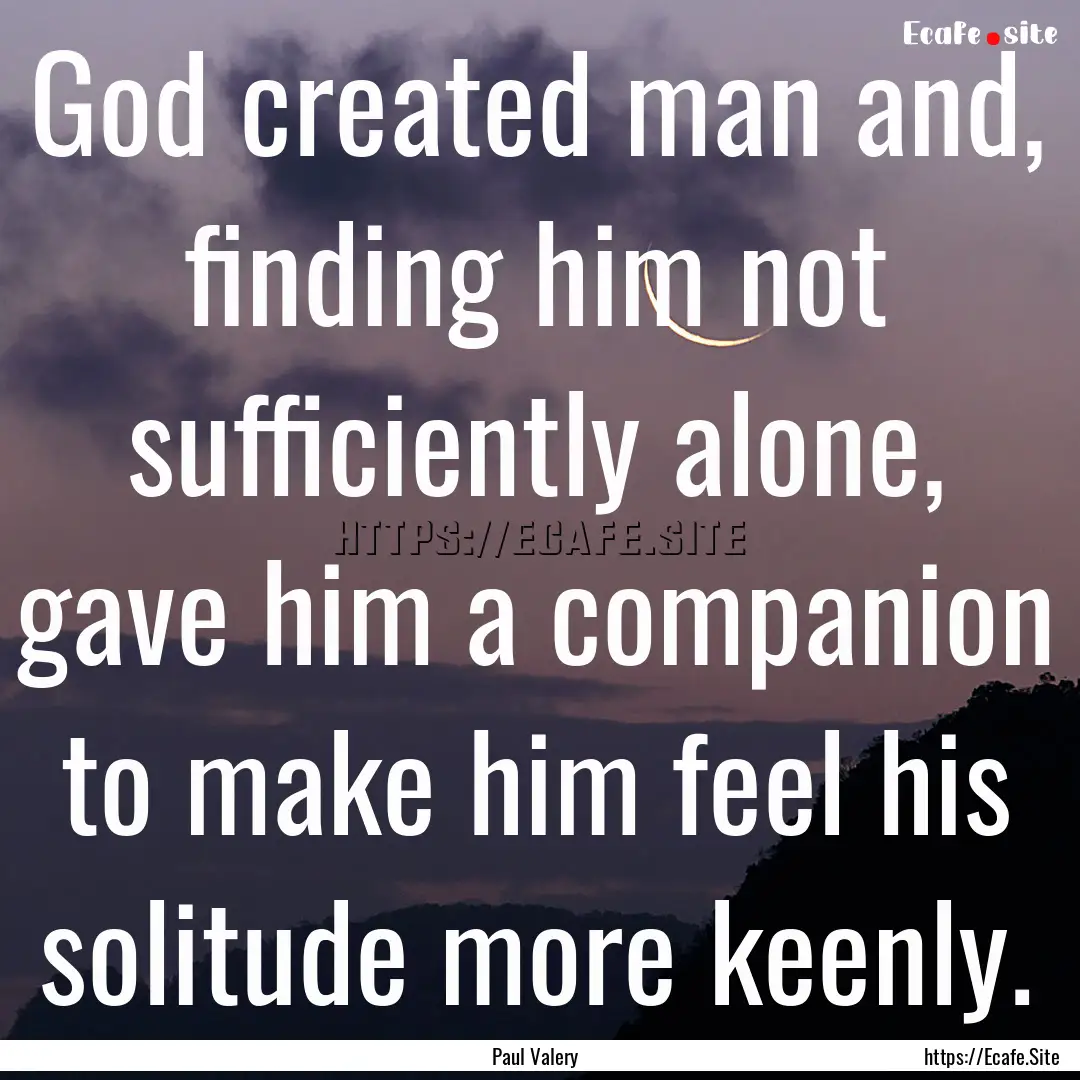 God created man and, finding him not sufficiently.... : Quote by Paul Valery