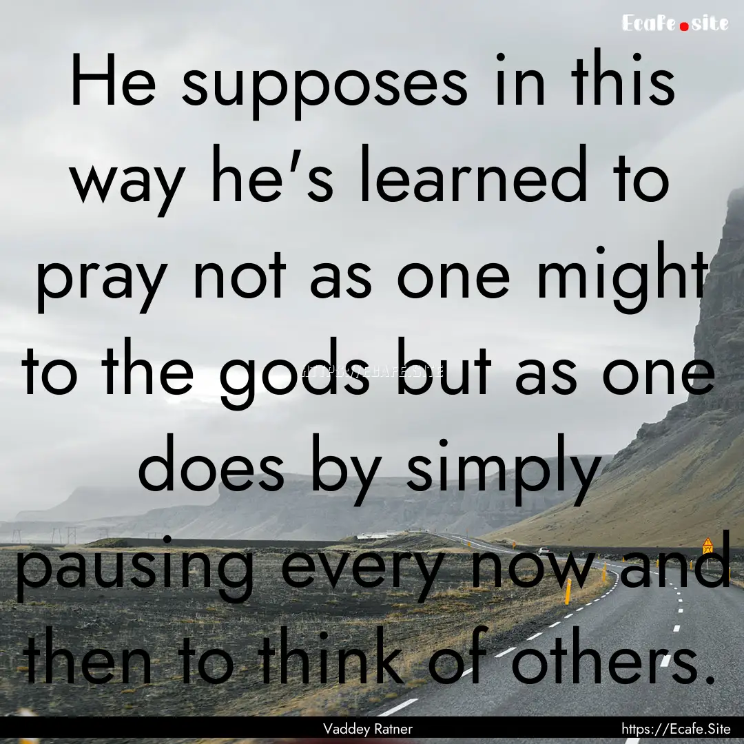 He supposes in this way he's learned to pray.... : Quote by Vaddey Ratner