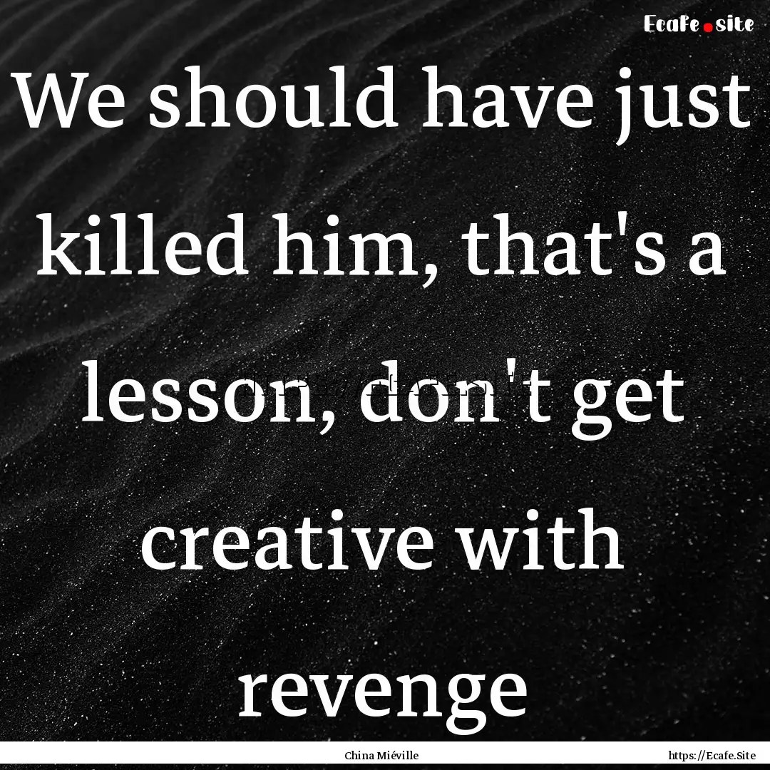 We should have just killed him, that's a.... : Quote by China Miéville