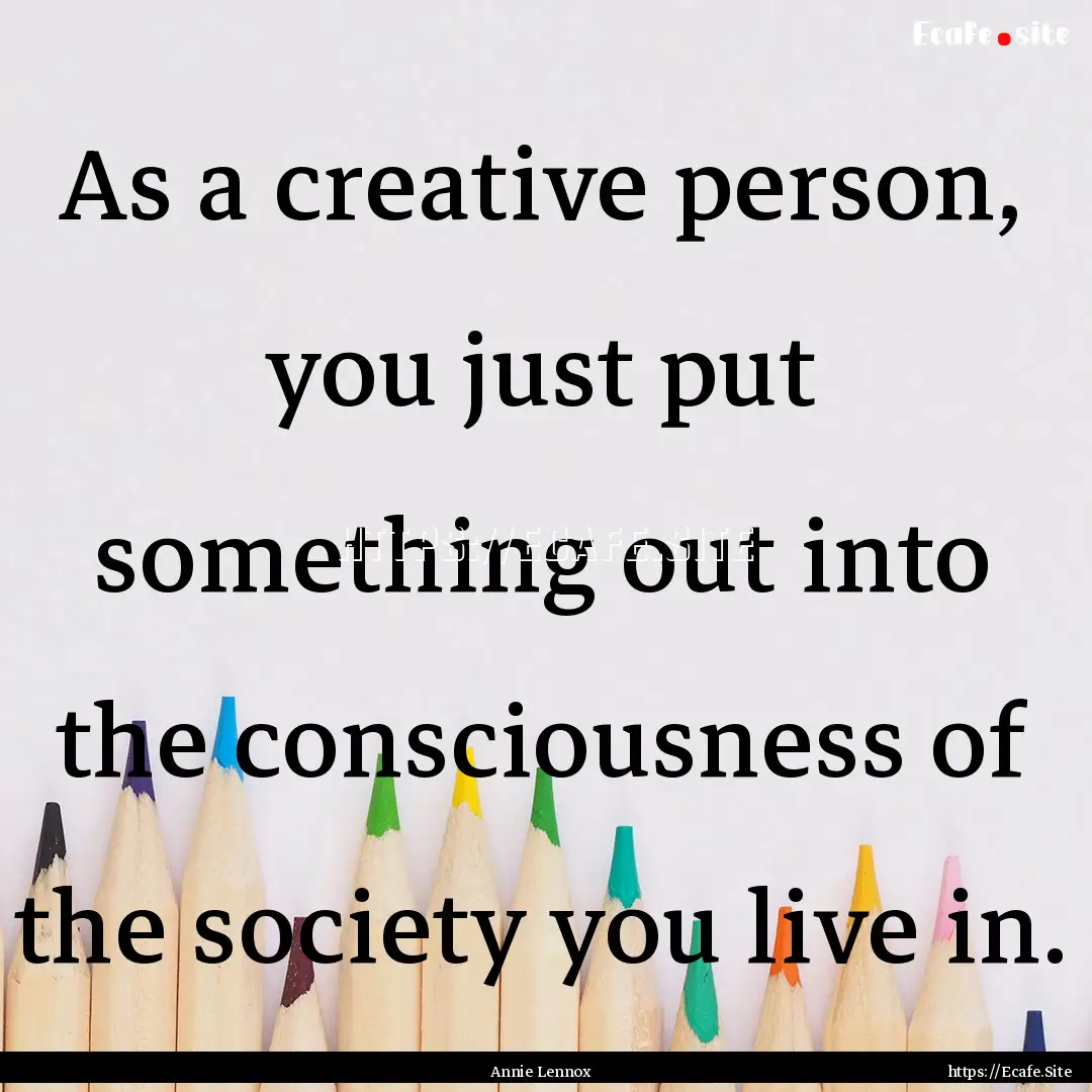 As a creative person, you just put something.... : Quote by Annie Lennox