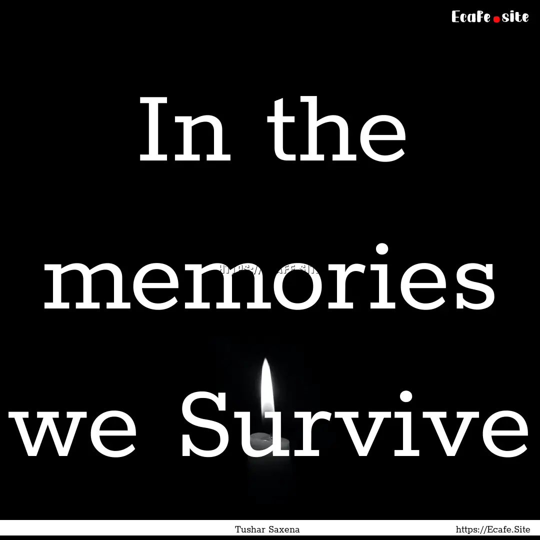 In the memories we Survive : Quote by Tushar Saxena