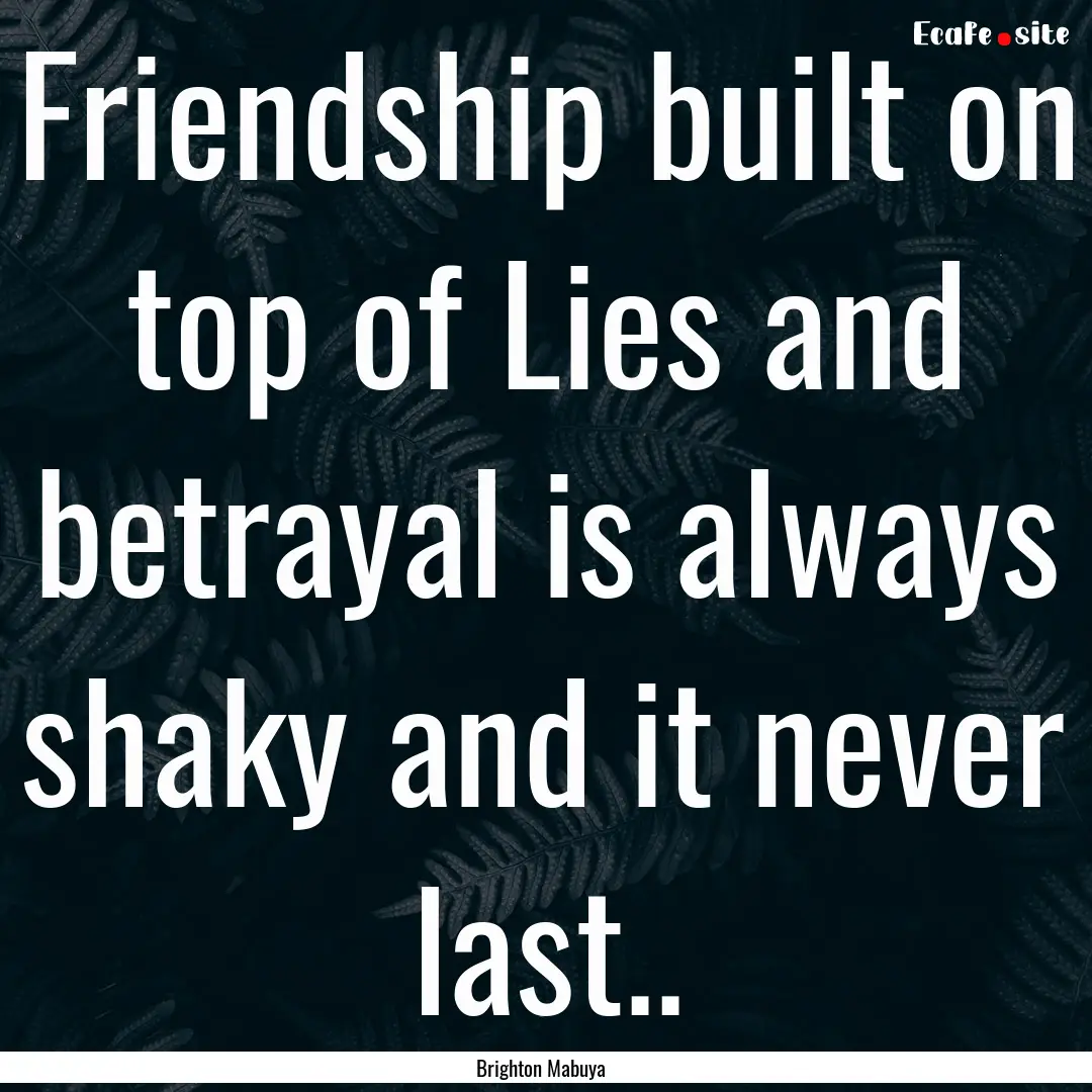 Friendship built on top of Lies and betrayal.... : Quote by Brighton Mabuya