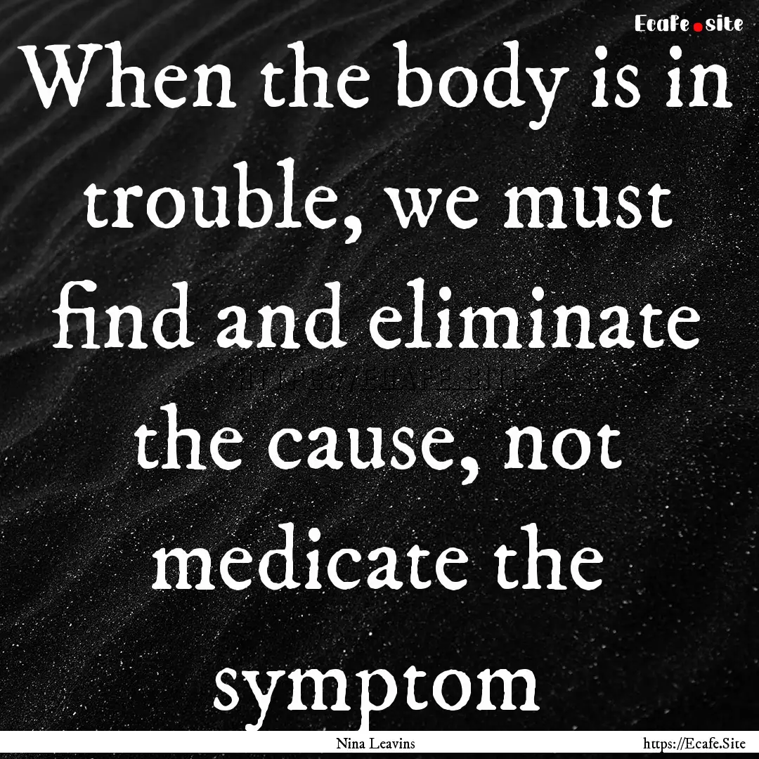 When the body is in trouble, we must find.... : Quote by Nina Leavins