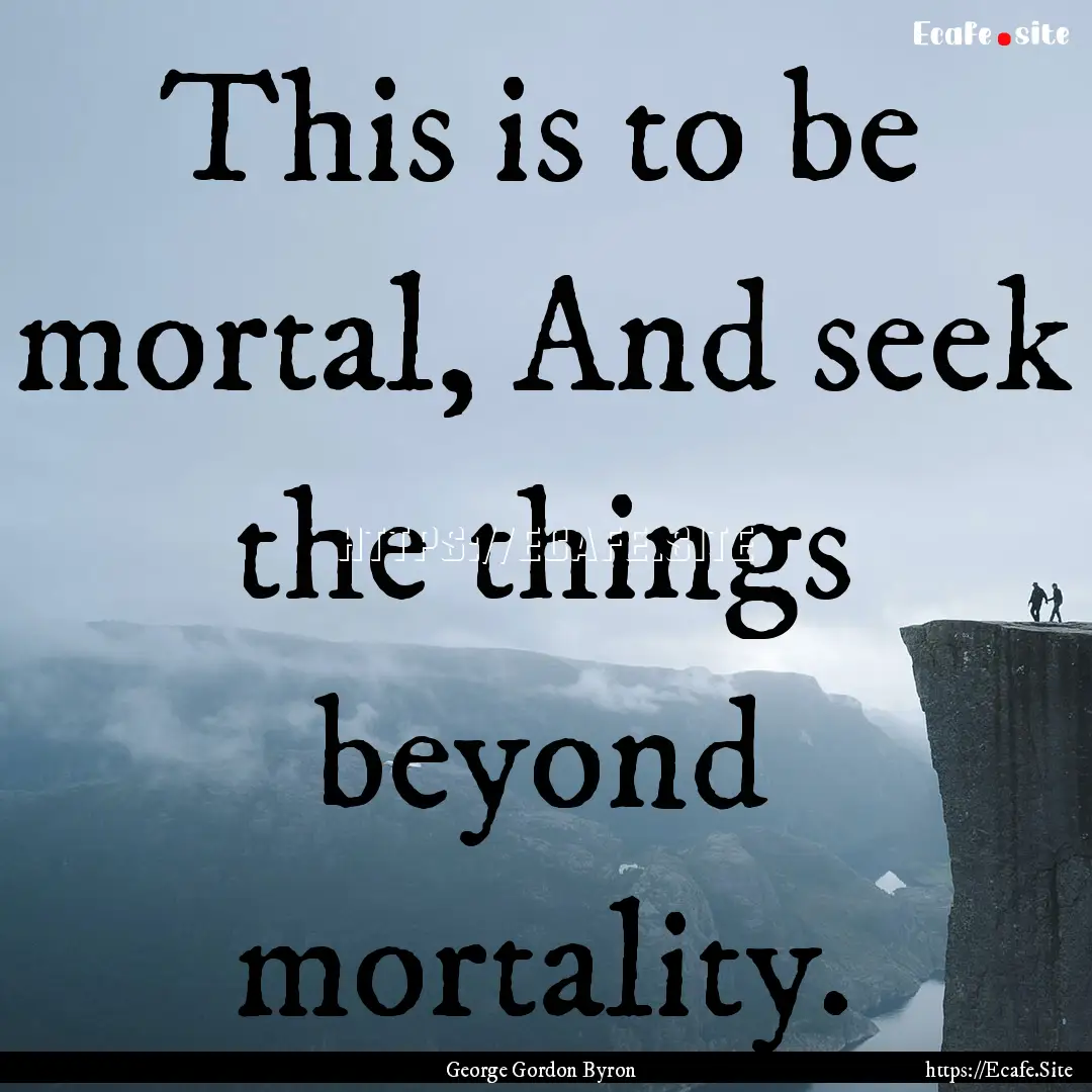 This is to be mortal, And seek the things.... : Quote by George Gordon Byron