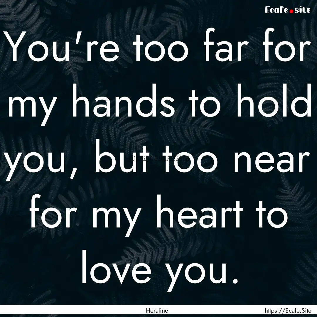 You're too far for my hands to hold you,.... : Quote by Heraline