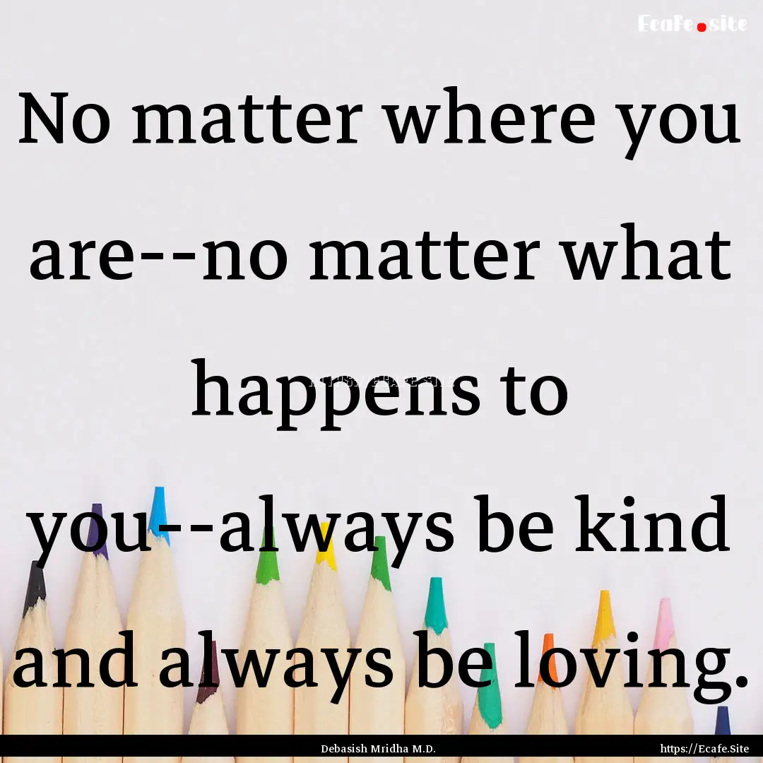 No matter where you are--no matter what happens.... : Quote by Debasish Mridha M.D.