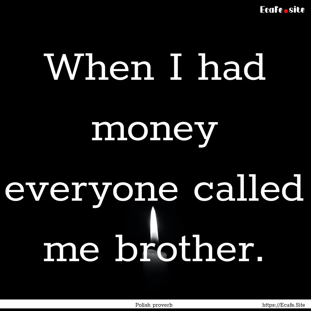 When I had money everyone called me brother..... : Quote by Polish proverb