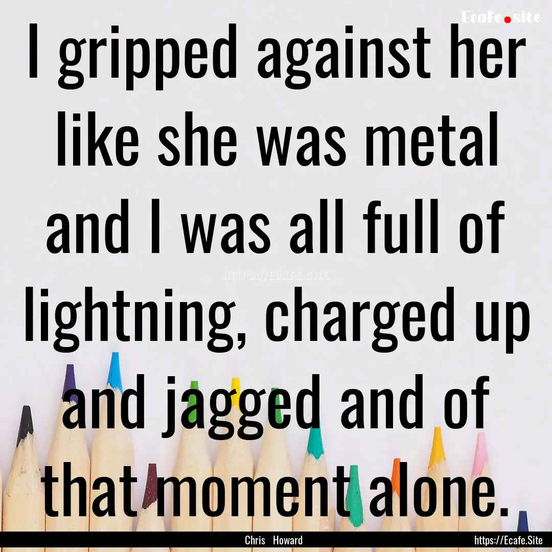 I gripped against her like she was metal.... : Quote by Chris Howard