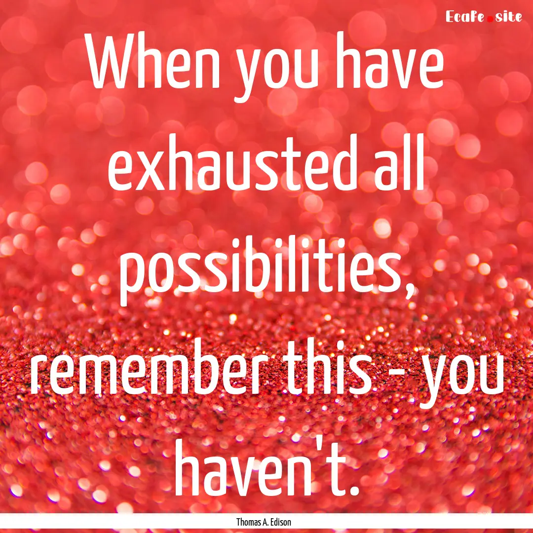 When you have exhausted all possibilities,.... : Quote by Thomas A. Edison