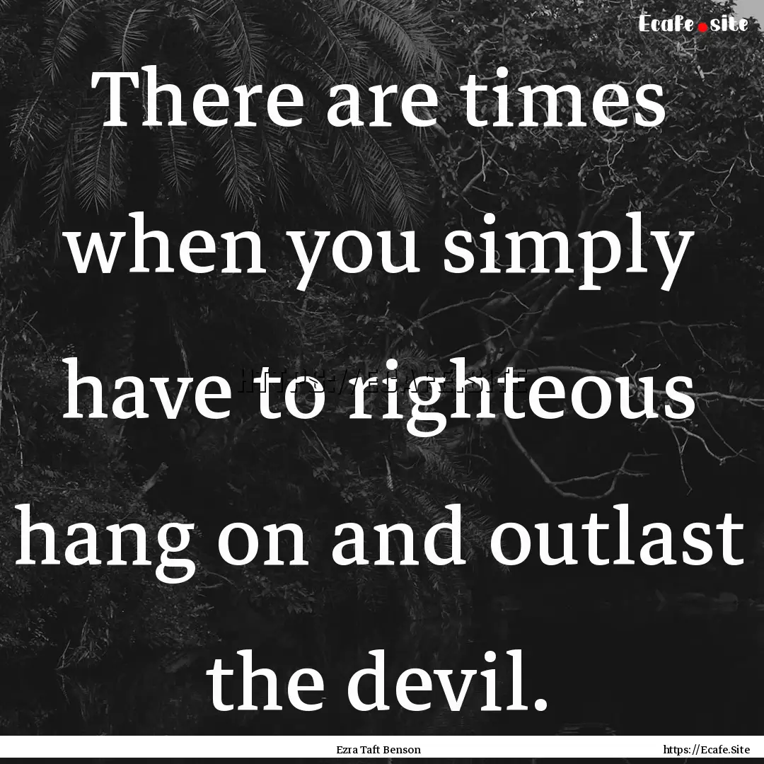 There are times when you simply have to righteous.... : Quote by Ezra Taft Benson