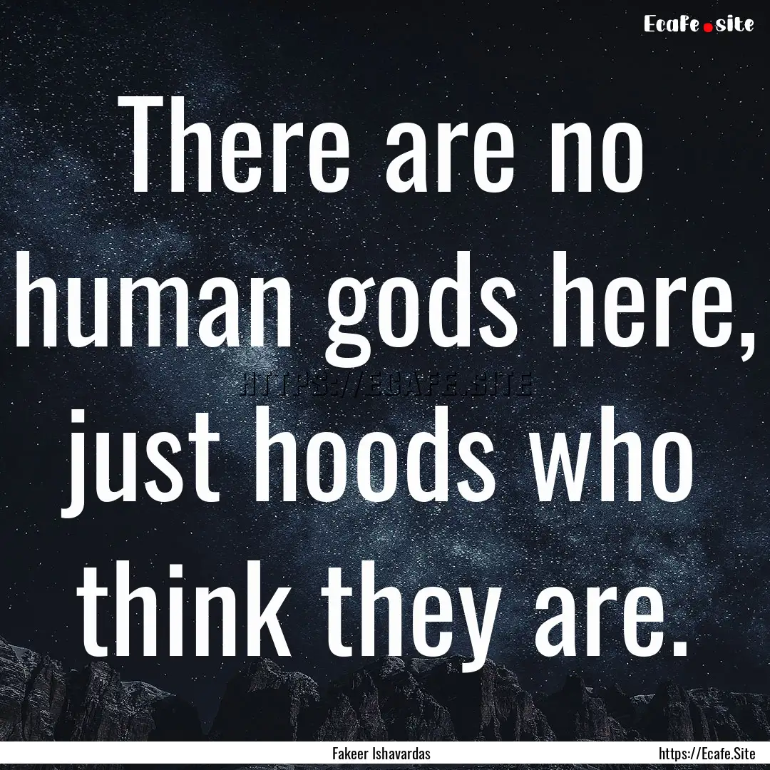 There are no human gods here, just hoods.... : Quote by Fakeer Ishavardas