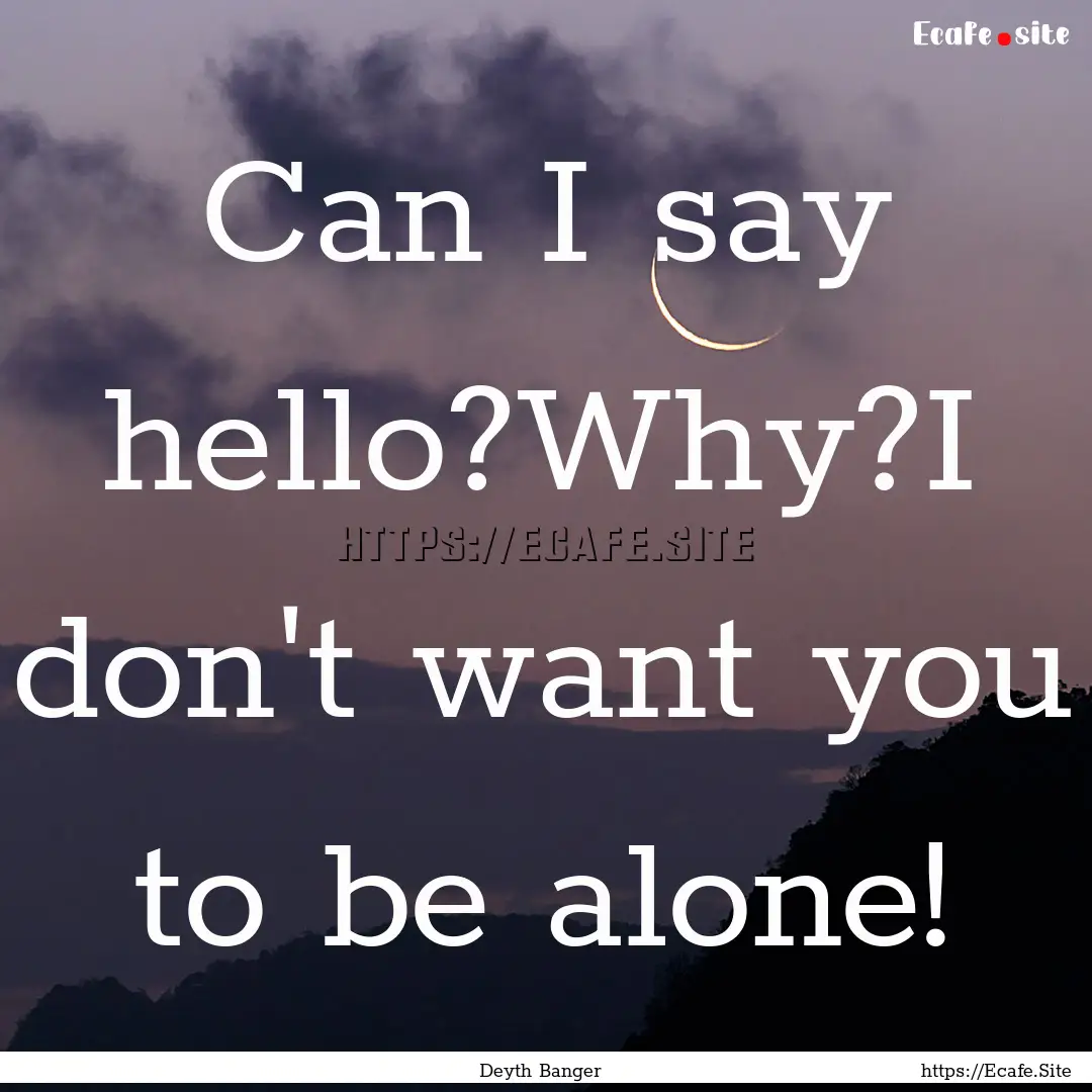 Can I say hello?Why?I don't want you to be.... : Quote by Deyth Banger