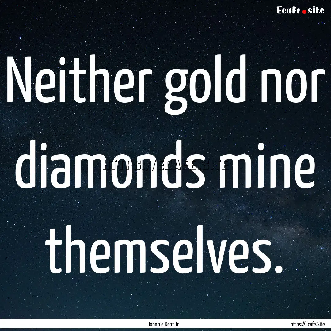 Neither gold nor diamonds mine themselves..... : Quote by Johnnie Dent Jr.