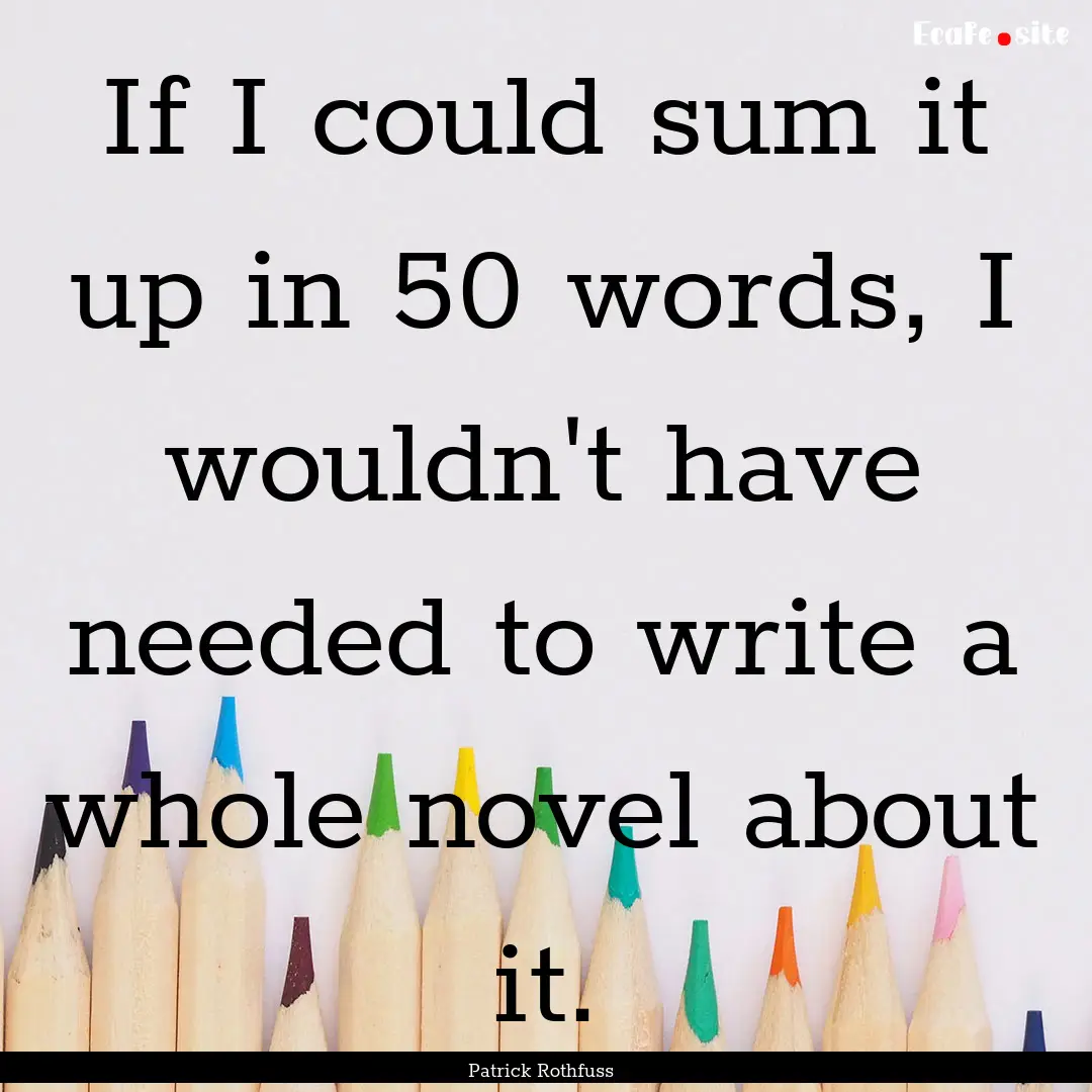 If I could sum it up in 50 words, I wouldn't.... : Quote by Patrick Rothfuss