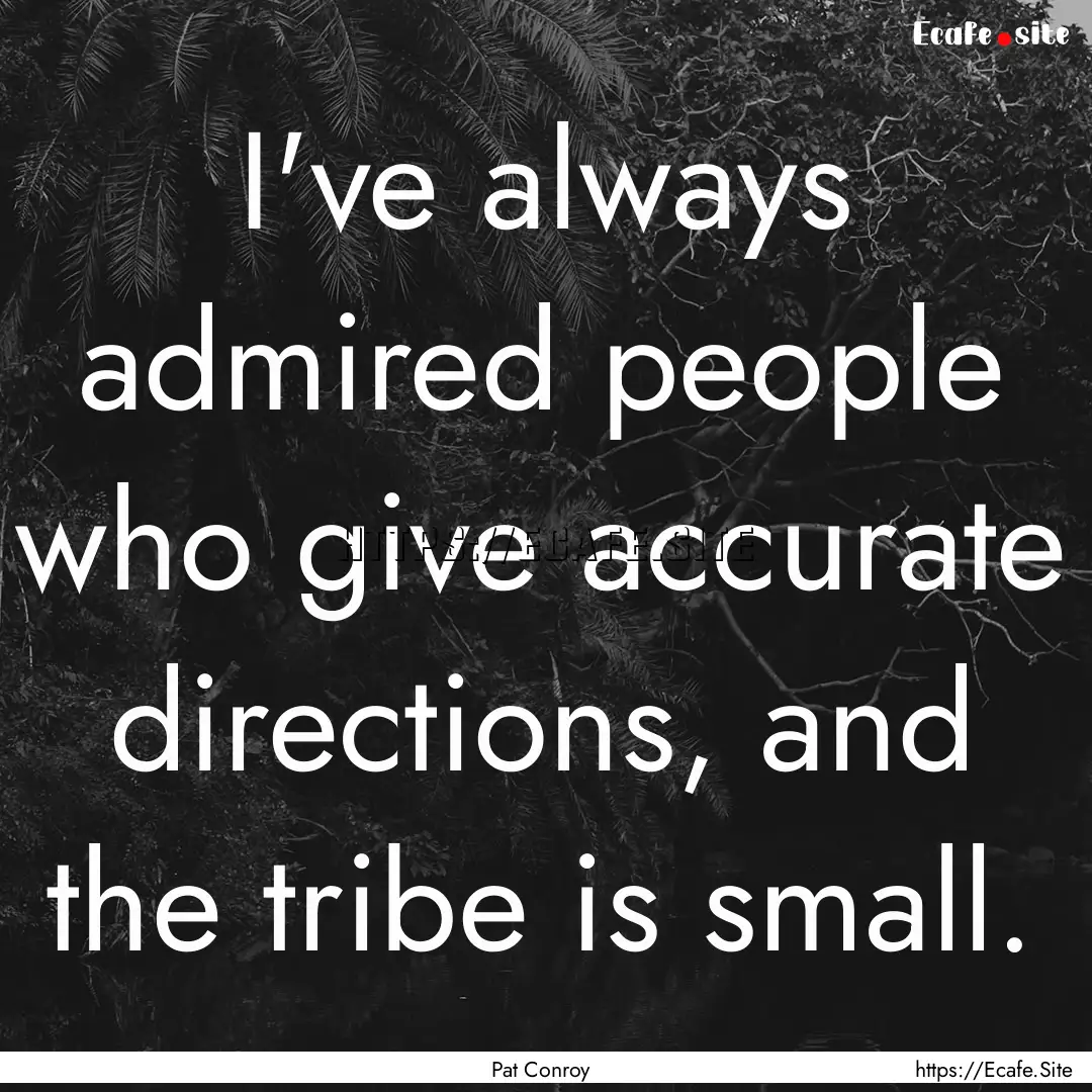 I've always admired people who give accurate.... : Quote by Pat Conroy