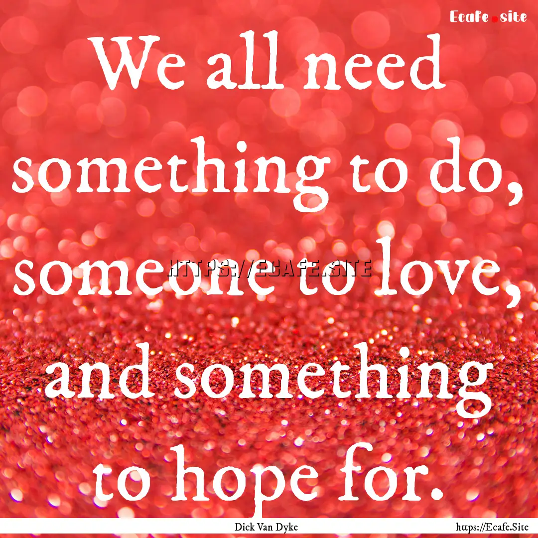 We all need something to do, someone to love,.... : Quote by Dick Van Dyke