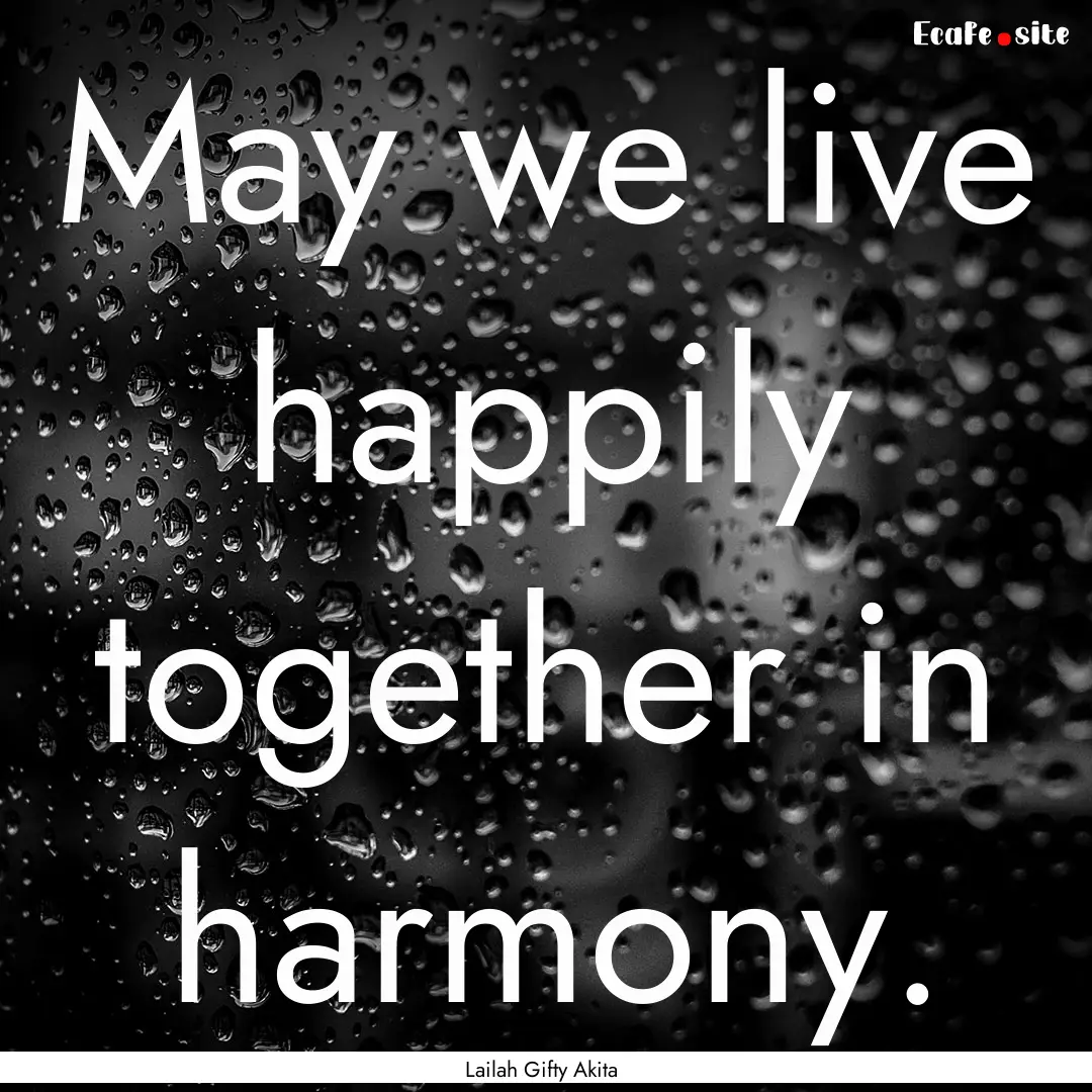 May we live happily together in harmony. : Quote by Lailah Gifty Akita