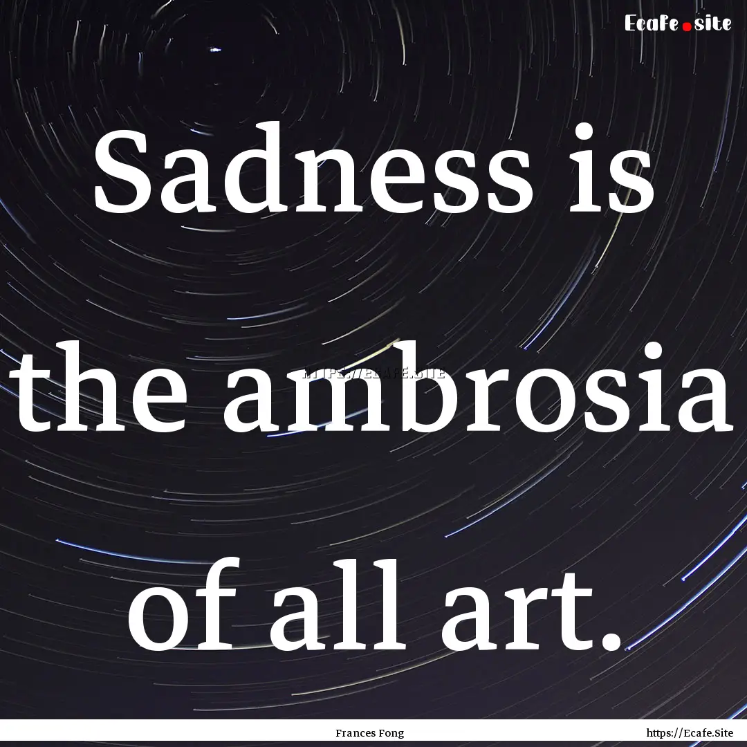 Sadness is the ambrosia of all art. : Quote by Frances Fong