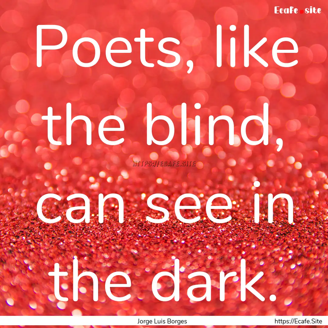 Poets, like the blind, can see in the dark..... : Quote by Jorge Luis Borges